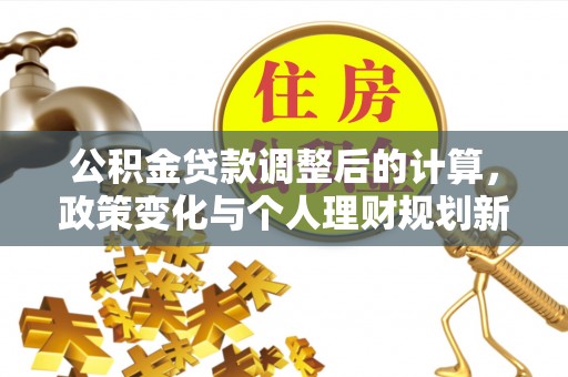 开阳公积金贷款调整后的计算，政策变化与个人理财规划新思路