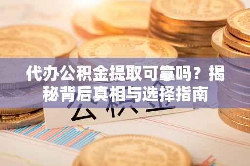 开阳代办公积金提取可靠吗？揭秘背后真相与选择指南