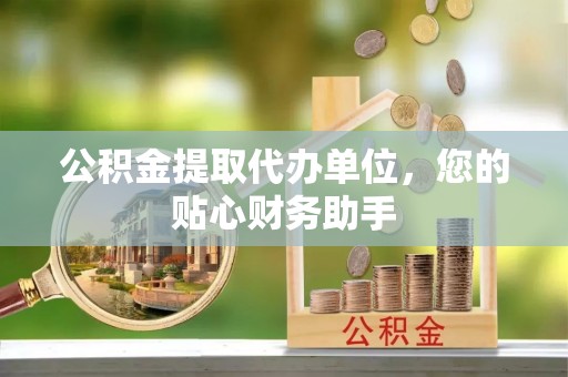 开阳公积金提取代办单位，您的贴心财务助手