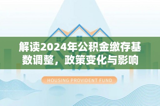 开阳解读2024年公积金缴存基数调整，政策变化与影响
