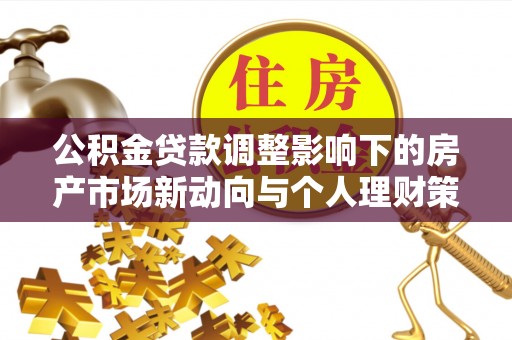 开阳公积金贷款调整影响下的房产市场新动向与个人理财策略