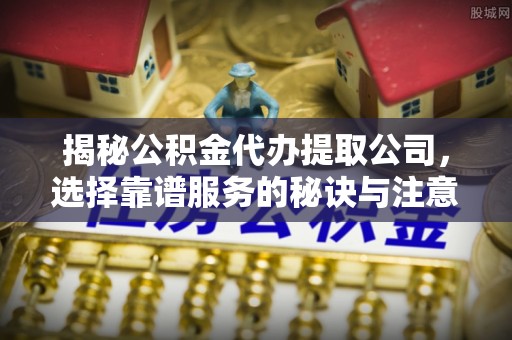 开阳揭秘公积金代办提取公司，选择靠谱服务的秘诀与注意事项