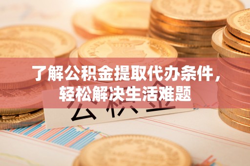 开阳了解公积金提取代办条件，轻松解决生活难题