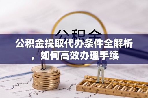开阳公积金提取代办条件全解析，如何高效办理手续