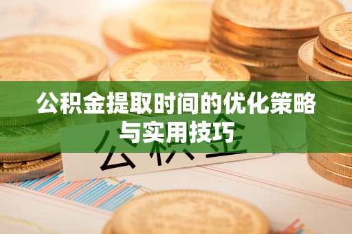 开阳公积金提取时间的优化策略与实用技巧