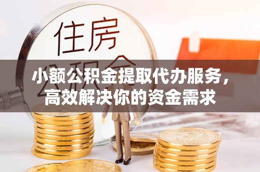 开阳小额公积金提取代办服务，高效解决你的资金需求
