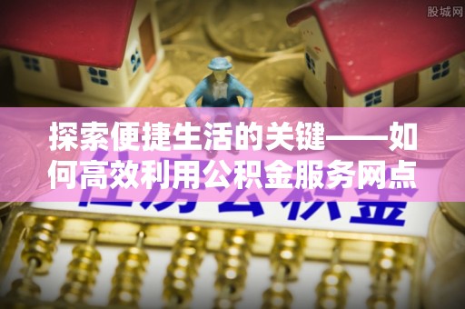 开阳探索便捷生活的关键——如何高效利用公积金服务网点查询功能