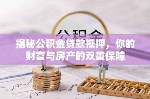 开阳揭秘公积金贷款抵押，你的财富与房产的双重保障