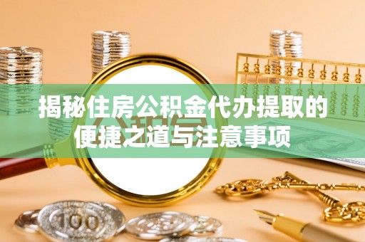 开阳揭秘住房公积金代办提取的便捷之道与注意事项