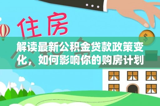 开阳解读最新公积金贷款政策变化，如何影响你的购房计划？
