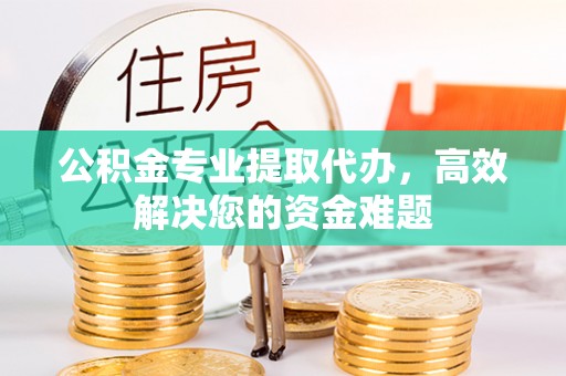 开阳公积金专业提取代办，高效解决您的资金难题