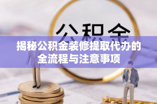 开阳揭秘公积金装修提取代办的全流程与注意事项