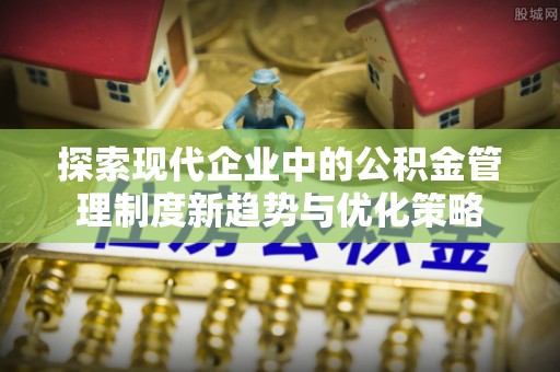 开阳探索现代企业中的公积金管理制度新趋势与优化策略