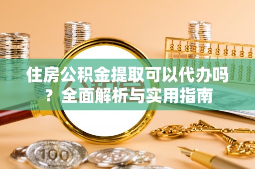 开阳住房公积金提取可以代办吗？全面解析与实用指南