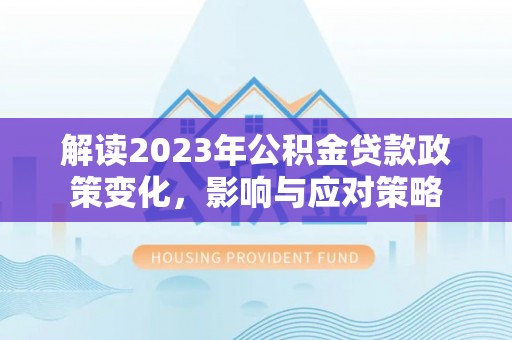 开阳解读2023年公积金贷款政策变化，影响与应对策略