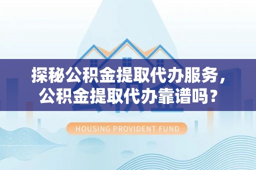 开阳探秘公积金提取代办服务，公积金提取代办靠谱吗？