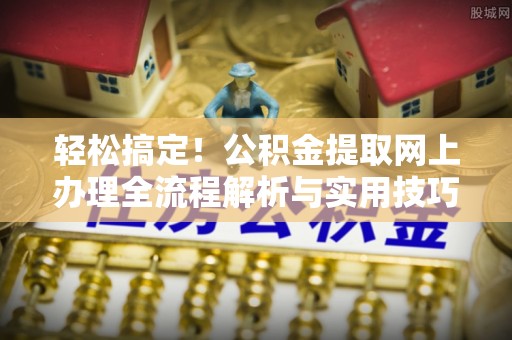 开阳轻松搞定！公积金提取网上办理全流程解析与实用技巧
