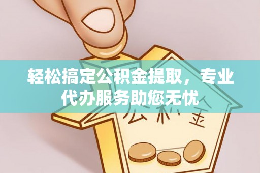开阳轻松搞定公积金提取，专业代办服务助您无忧