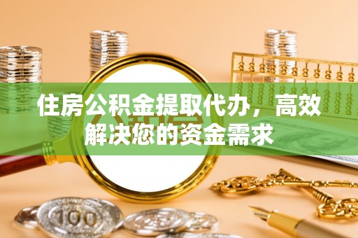 开阳住房公积金提取代办，高效解决您的资金需求