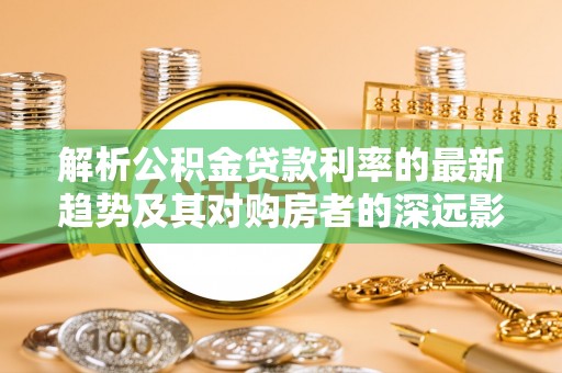 开阳解析公积金贷款利率的最新趋势及其对购房者的深远影响