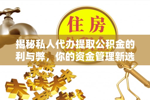 开阳揭秘私人代办提取公积金的利与弊，你的资金管理新选择