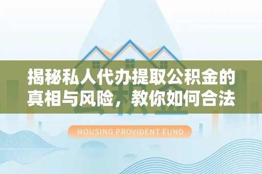 开阳揭秘私人代办提取公积金的真相与风险，教你如何合法高效操作