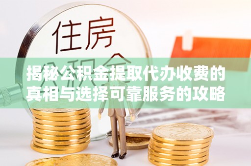 开阳揭秘公积金提取代办收费的真相与选择可靠服务的攻略