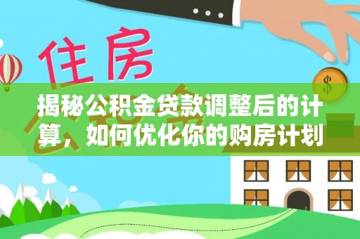 开阳揭秘公积金贷款调整后的计算，如何优化你的购房计划