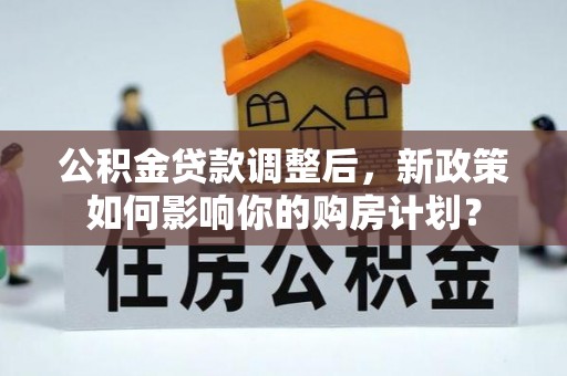 开阳公积金贷款调整后，新政策如何影响你的购房计划？