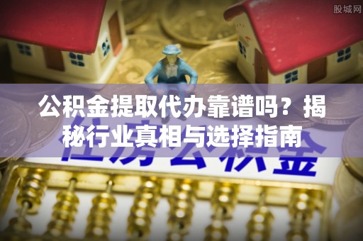 开阳公积金提取代办靠谱吗？揭秘行业真相与选择指南