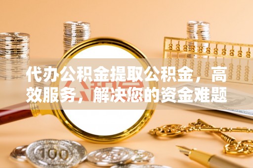 开阳代办公积金提取公积金，高效服务，解决您的资金难题