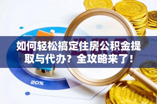 开阳如何轻松搞定住房公积金提取与代办？全攻略来了！