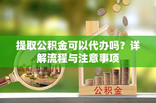 开阳提取公积金可以代办吗？详解流程与注意事项