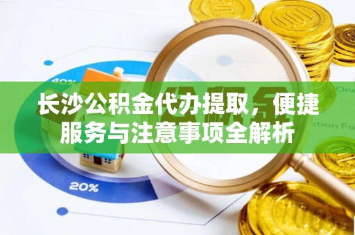 开阳长沙公积金代办提取，便捷服务与注意事项全解析