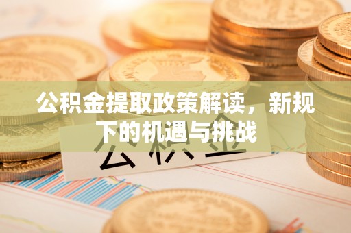 开阳公积金提取政策解读，新规下的机遇与挑战