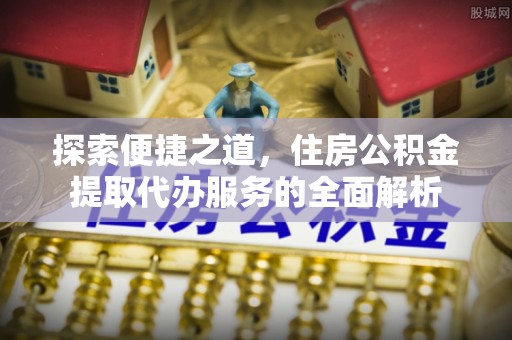 开阳探索便捷之道，住房公积金提取代办服务的全面解析