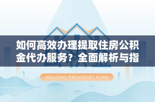 开阳如何高效办理提取住房公积金代办服务？全面解析与指南