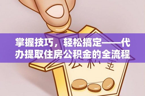 开阳掌握技巧，轻松搞定——代办提取住房公积金的全流程解析