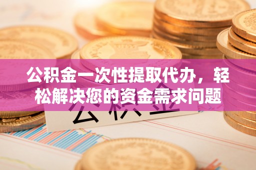 开阳公积金一次性提取代办，轻松解决您的资金需求问题