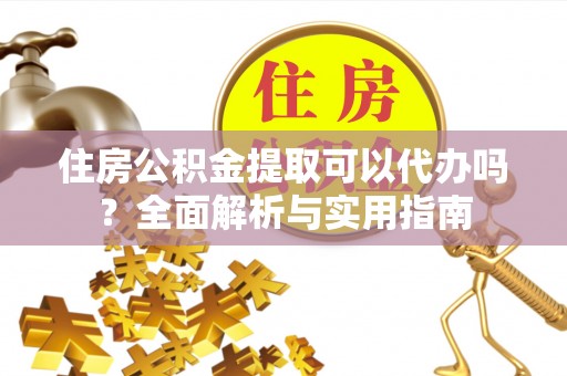 开阳住房公积金提取可以代办吗？全面解析与实用指南
