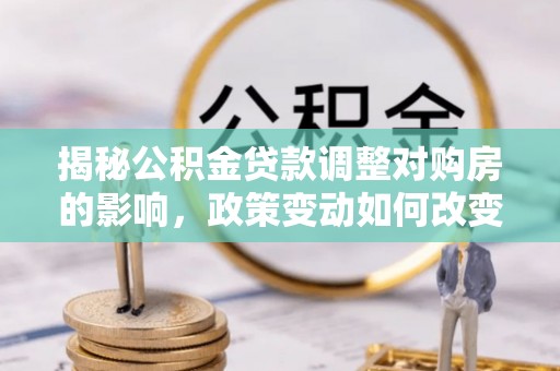 开阳揭秘公积金贷款调整对购房的影响，政策变动如何改变你的买房计划