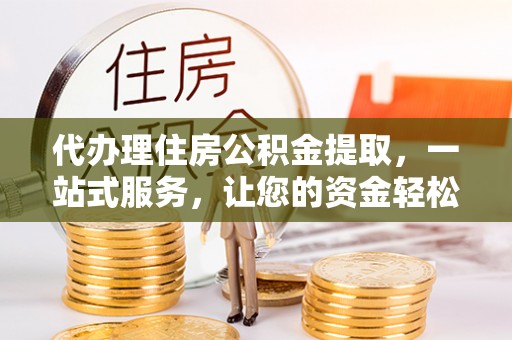开阳代办理住房公积金提取，一站式服务，让您的资金轻松到账