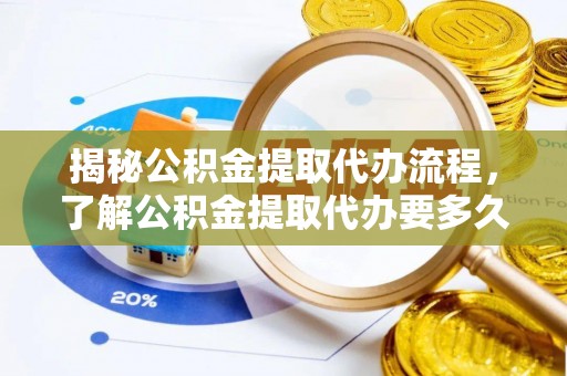开阳揭秘公积金提取代办流程，了解公积金提取代办要多久的关键因素