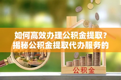 开阳如何高效办理公积金提取？揭秘公积金提取代办服务的优势与注意事项