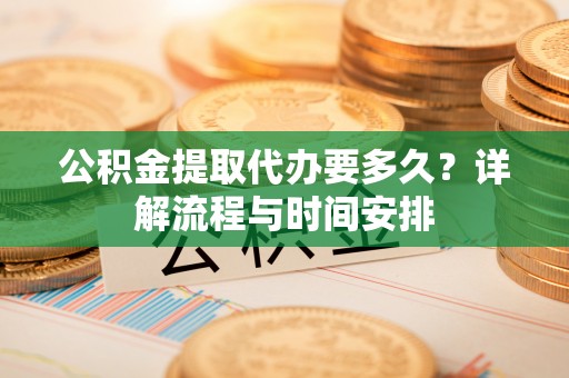 开阳公积金提取代办要多久？详解流程与时间安排