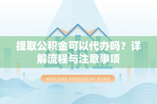开阳提取公积金可以代办吗？详解流程与注意事项