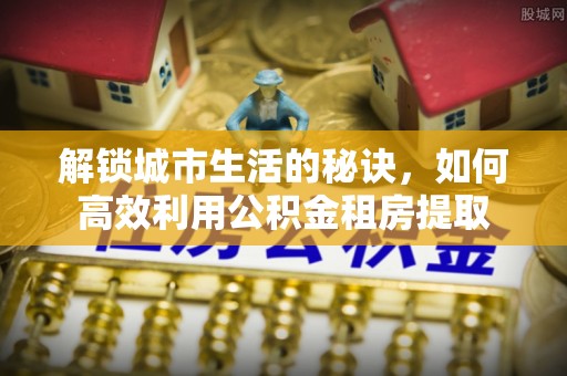 开阳解锁城市生活的秘诀，如何高效利用公积金租房提取