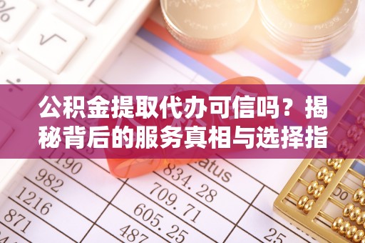 开阳公积金提取代办可信吗？揭秘背后的服务真相与选择指南