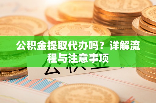 开阳公积金提取代办吗？详解流程与注意事项