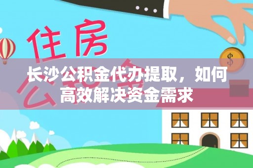 开阳长沙公积金代办提取，如何高效解决资金需求